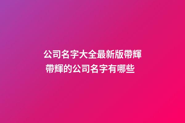 公司名字大全最新版帶輝 帶輝的公司名字有哪些-第1張-公司起名-玄機派